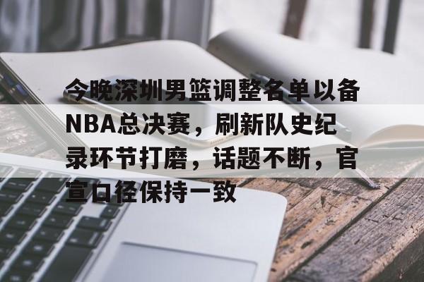体育平台-关于今晚深圳男篮调整名单以备NBA总决赛,刷新队史纪录环节打磨,话题不断,官宣口径保持一致的信息 体育平台-关于今晚深圳男篮调整名单以备NBA总决赛,刷新队史纪录环节打磨,话题不断,官宣口径保持一致的信息
